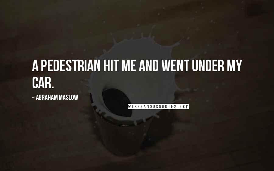 Abraham Maslow Quotes: A pedestrian hit me and went under my car.