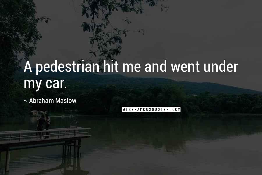 Abraham Maslow Quotes: A pedestrian hit me and went under my car.