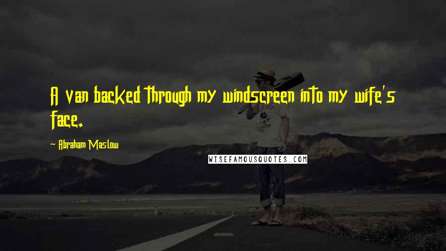 Abraham Maslow Quotes: A van backed through my windscreen into my wife's face.