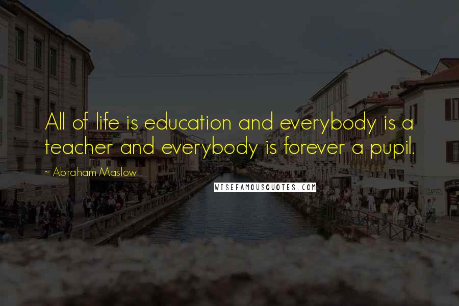 Abraham Maslow Quotes: All of life is education and everybody is a teacher and everybody is forever a pupil.