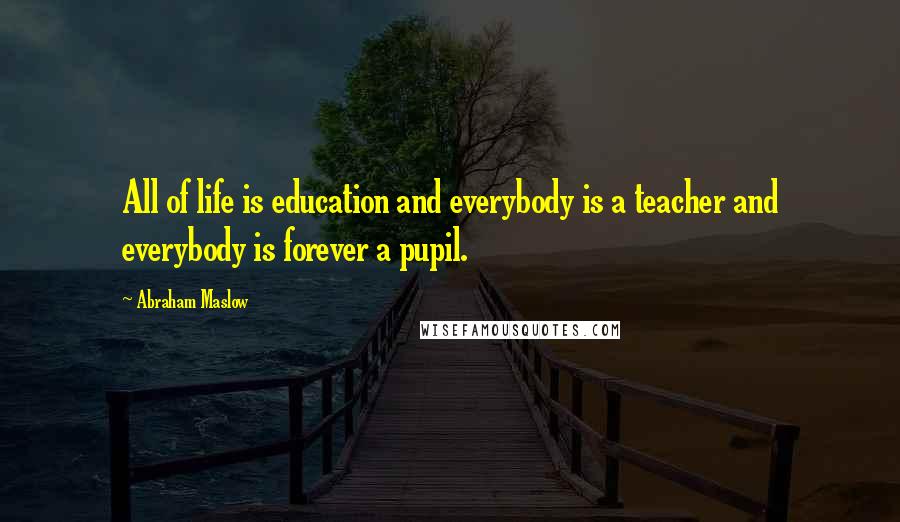 Abraham Maslow Quotes: All of life is education and everybody is a teacher and everybody is forever a pupil.