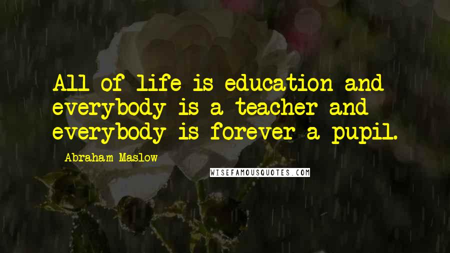 Abraham Maslow Quotes: All of life is education and everybody is a teacher and everybody is forever a pupil.