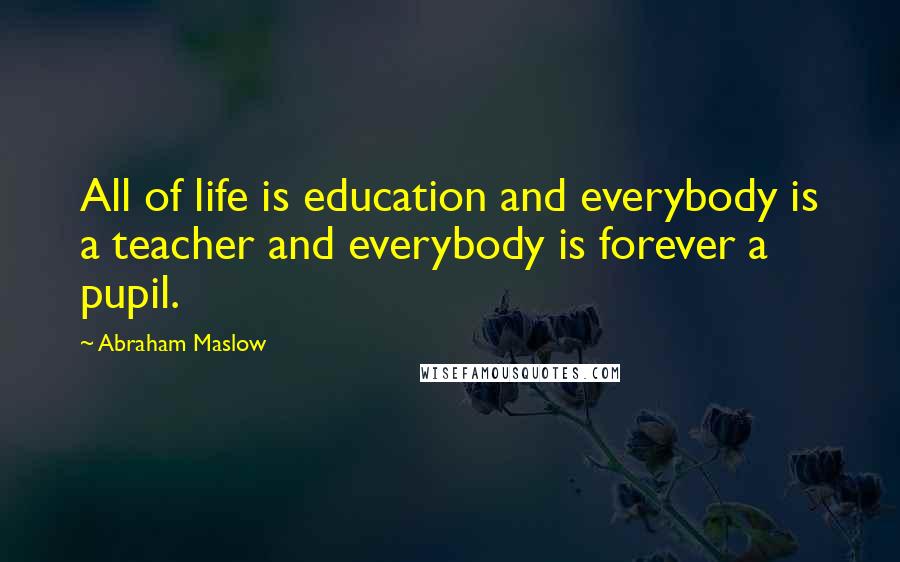 Abraham Maslow Quotes: All of life is education and everybody is a teacher and everybody is forever a pupil.