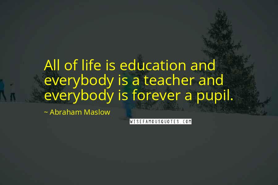 Abraham Maslow Quotes: All of life is education and everybody is a teacher and everybody is forever a pupil.