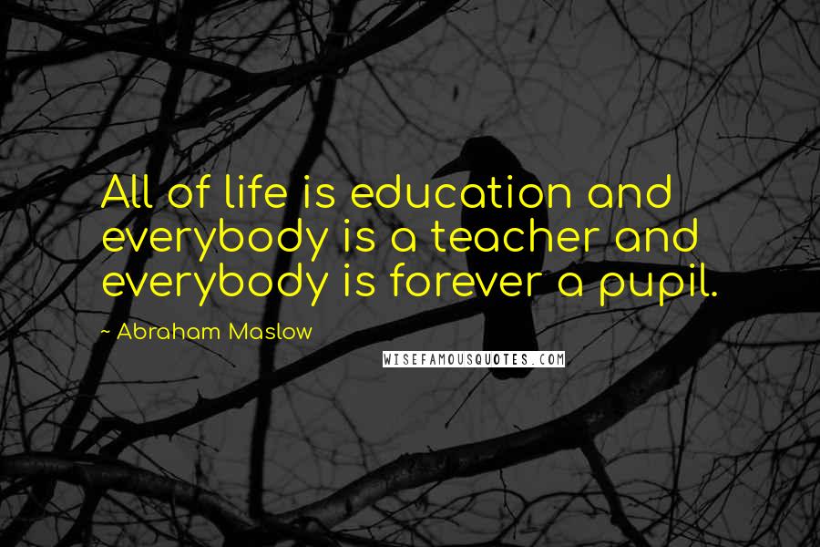 Abraham Maslow Quotes: All of life is education and everybody is a teacher and everybody is forever a pupil.