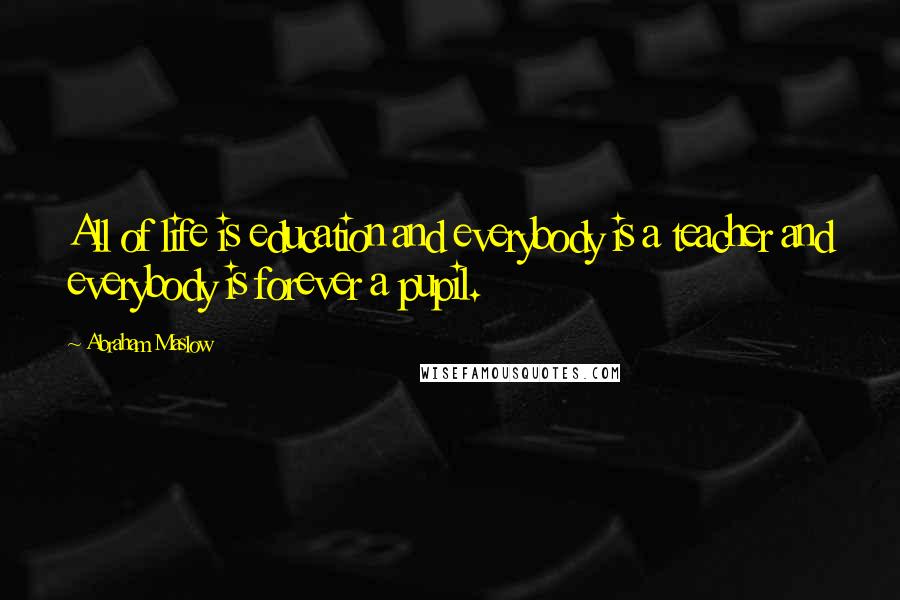 Abraham Maslow Quotes: All of life is education and everybody is a teacher and everybody is forever a pupil.