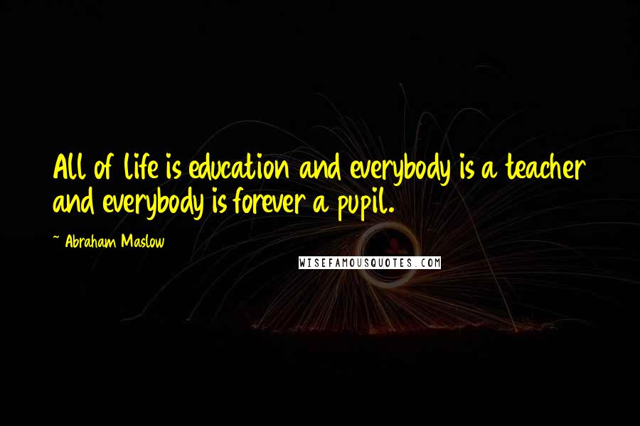 Abraham Maslow Quotes: All of life is education and everybody is a teacher and everybody is forever a pupil.