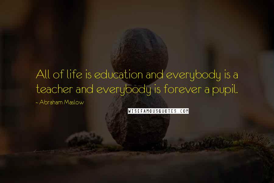 Abraham Maslow Quotes: All of life is education and everybody is a teacher and everybody is forever a pupil.