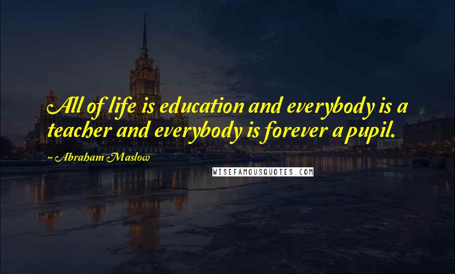 Abraham Maslow Quotes: All of life is education and everybody is a teacher and everybody is forever a pupil.