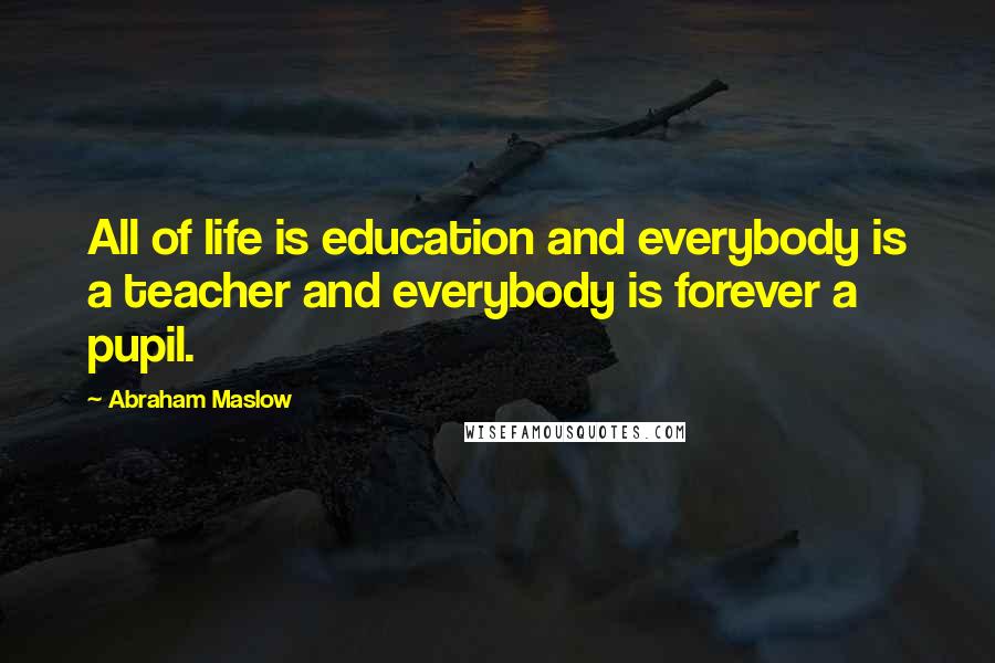 Abraham Maslow Quotes: All of life is education and everybody is a teacher and everybody is forever a pupil.