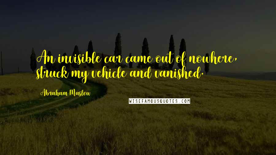 Abraham Maslow Quotes: An invisible car came out of nowhere, struck my vehicle and vanished.