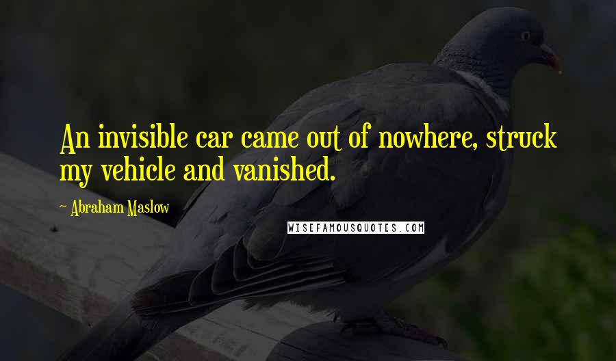 Abraham Maslow Quotes: An invisible car came out of nowhere, struck my vehicle and vanished.