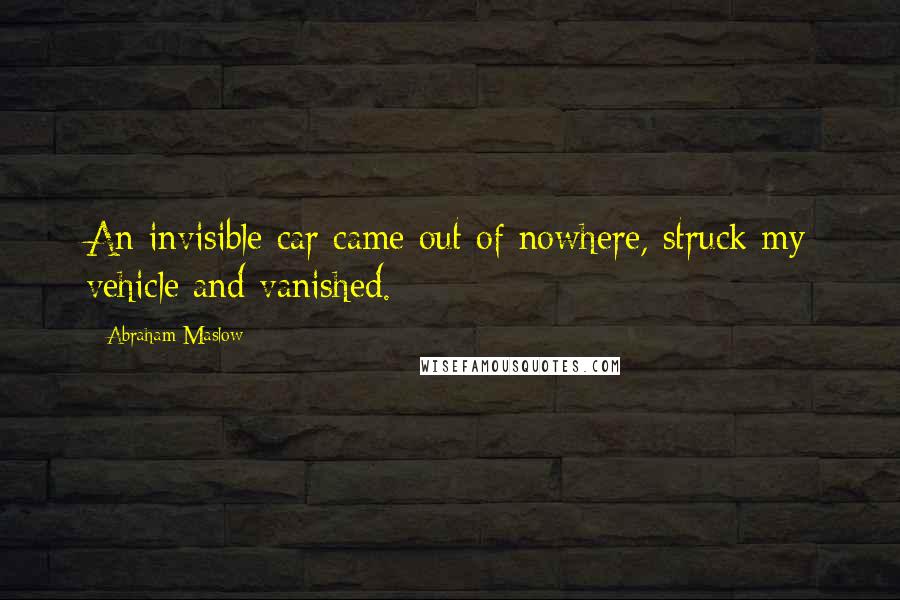 Abraham Maslow Quotes: An invisible car came out of nowhere, struck my vehicle and vanished.