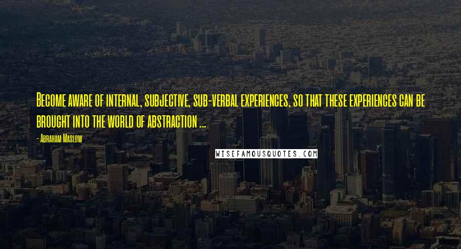 Abraham Maslow Quotes: Become aware of internal, subjective, sub-verbal experiences, so that these experiences can be brought into the world of abstraction ...