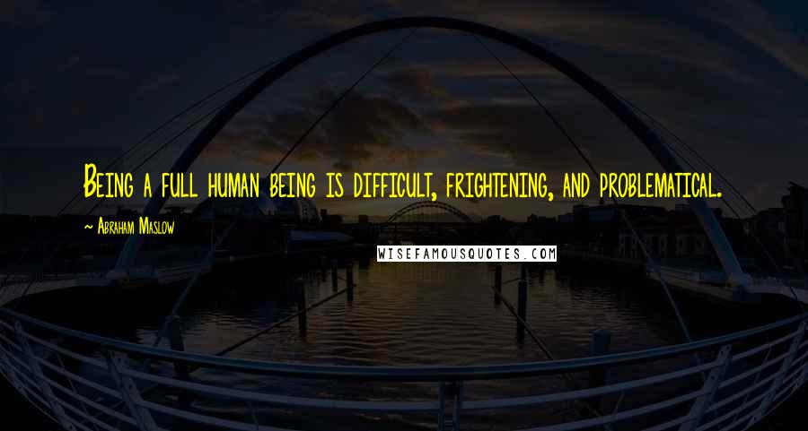 Abraham Maslow Quotes: Being a full human being is difficult, frightening, and problematical.