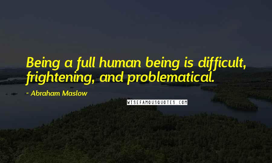 Abraham Maslow Quotes: Being a full human being is difficult, frightening, and problematical.