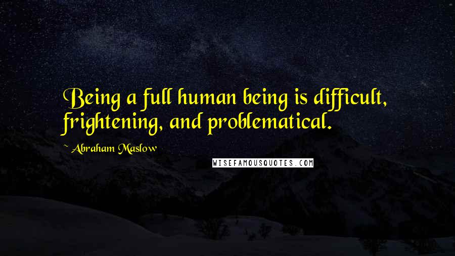 Abraham Maslow Quotes: Being a full human being is difficult, frightening, and problematical.