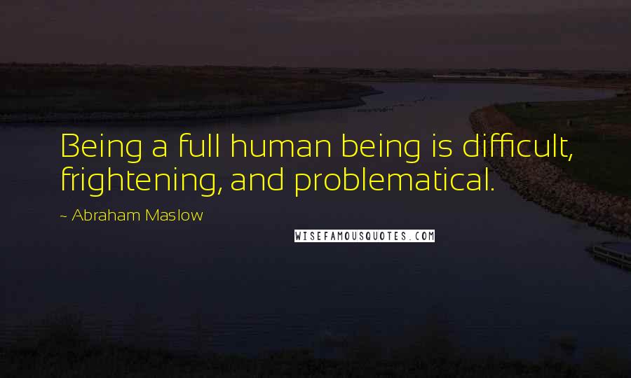 Abraham Maslow Quotes: Being a full human being is difficult, frightening, and problematical.