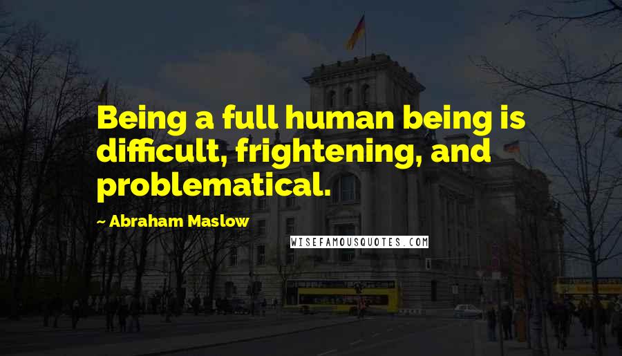 Abraham Maslow Quotes: Being a full human being is difficult, frightening, and problematical.