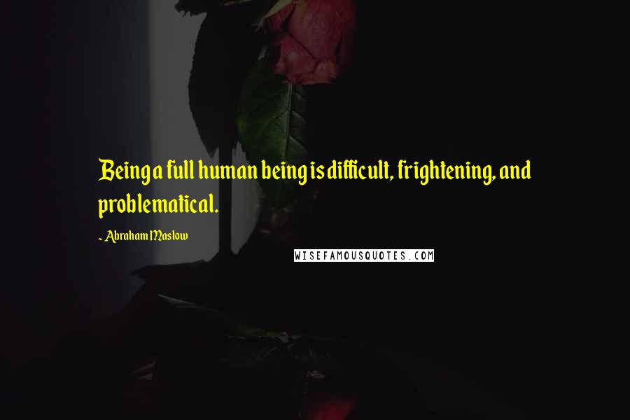 Abraham Maslow Quotes: Being a full human being is difficult, frightening, and problematical.