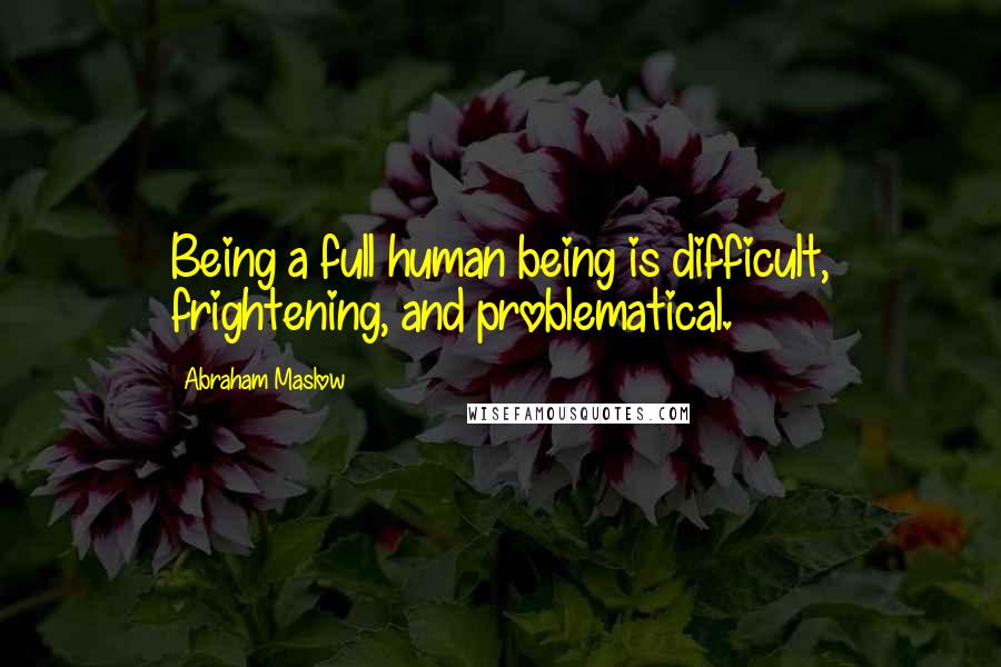 Abraham Maslow Quotes: Being a full human being is difficult, frightening, and problematical.