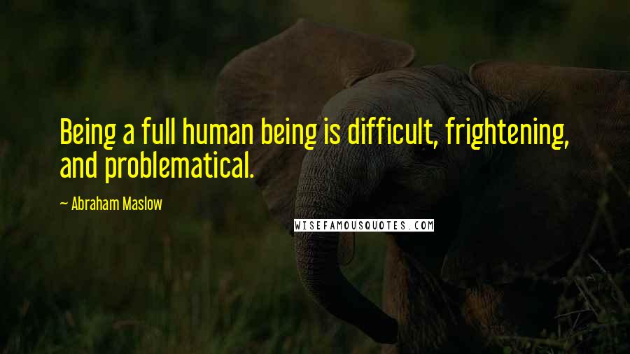 Abraham Maslow Quotes: Being a full human being is difficult, frightening, and problematical.