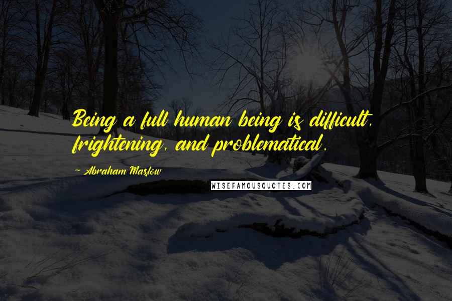 Abraham Maslow Quotes: Being a full human being is difficult, frightening, and problematical.