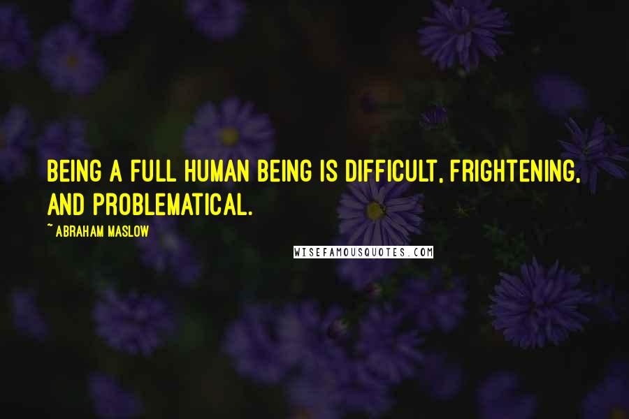 Abraham Maslow Quotes: Being a full human being is difficult, frightening, and problematical.