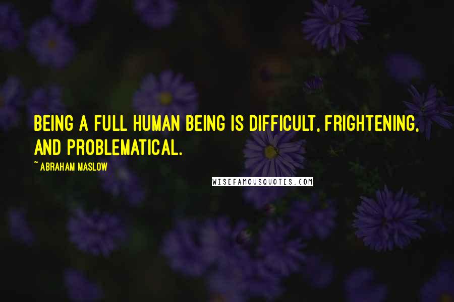 Abraham Maslow Quotes: Being a full human being is difficult, frightening, and problematical.
