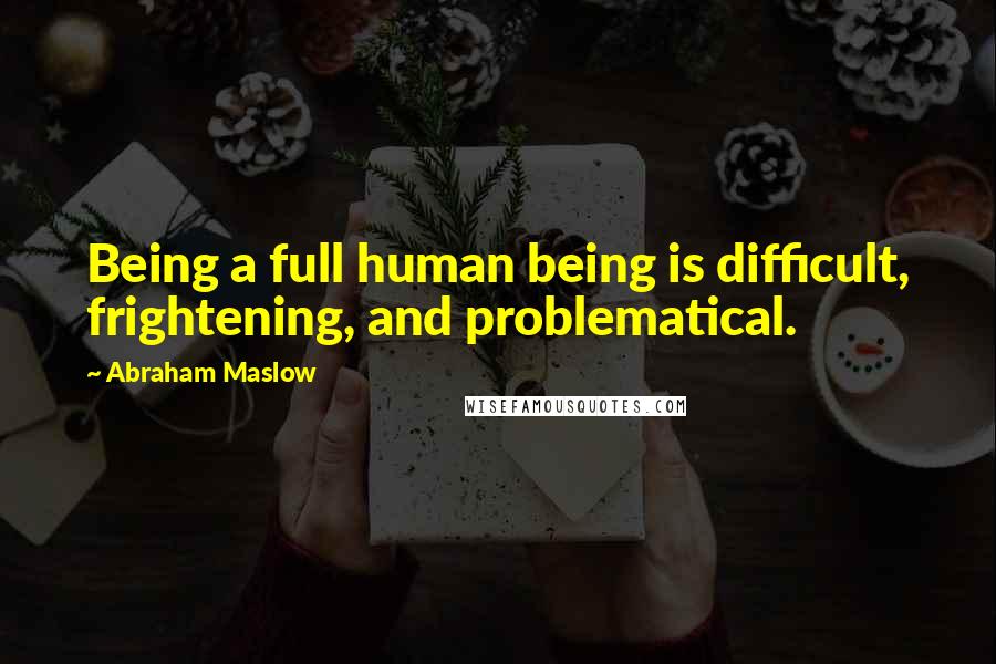Abraham Maslow Quotes: Being a full human being is difficult, frightening, and problematical.