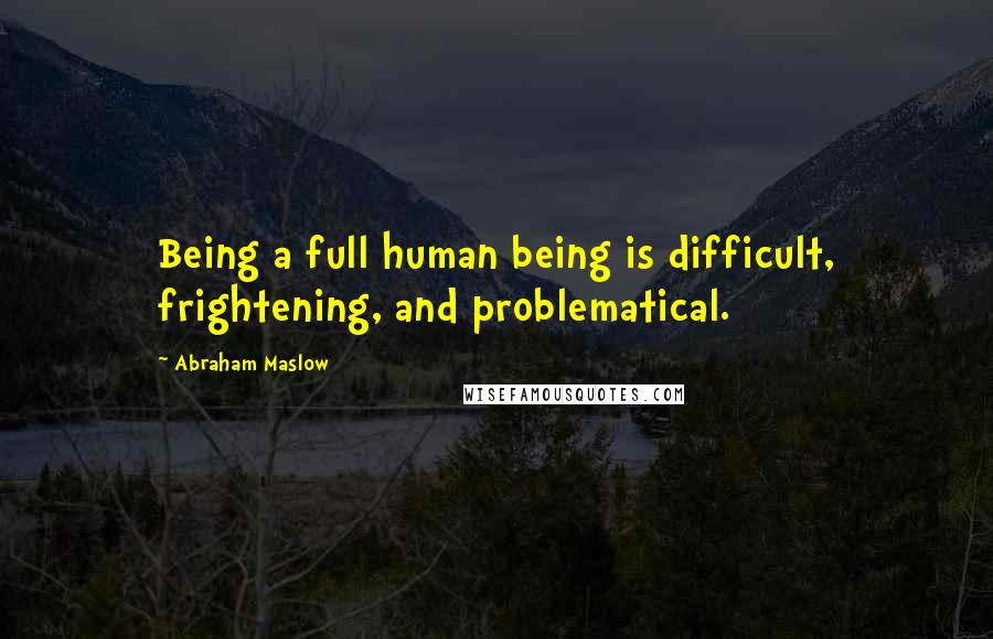 Abraham Maslow Quotes: Being a full human being is difficult, frightening, and problematical.