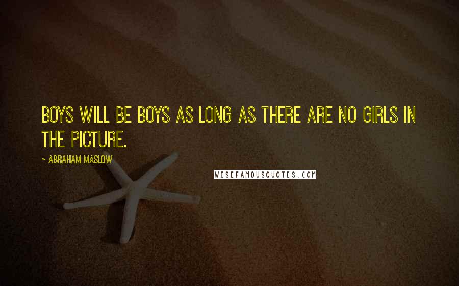 Abraham Maslow Quotes: Boys will be boys as long as there are no girls in the picture.