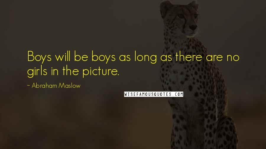 Abraham Maslow Quotes: Boys will be boys as long as there are no girls in the picture.