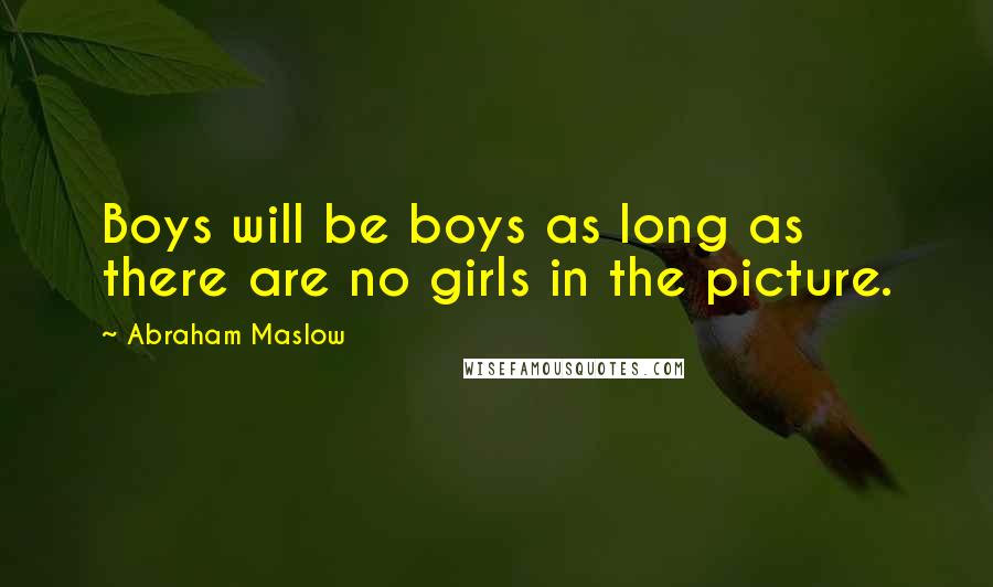 Abraham Maslow Quotes: Boys will be boys as long as there are no girls in the picture.