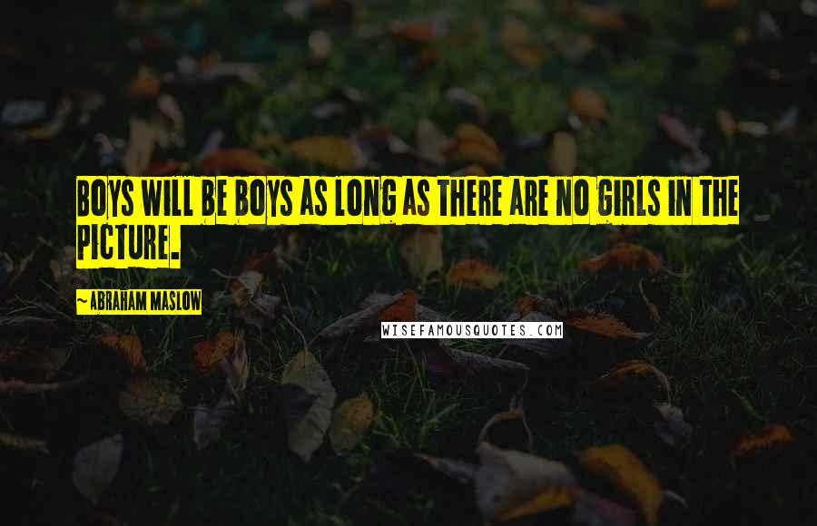 Abraham Maslow Quotes: Boys will be boys as long as there are no girls in the picture.