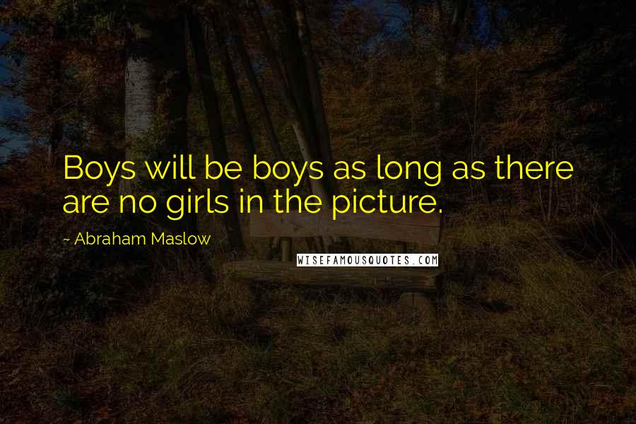 Abraham Maslow Quotes: Boys will be boys as long as there are no girls in the picture.