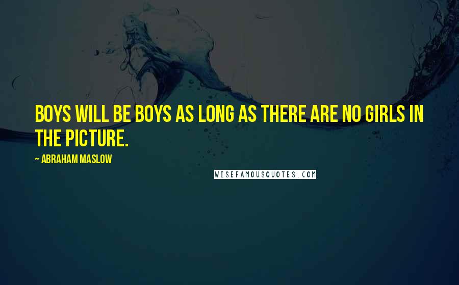 Abraham Maslow Quotes: Boys will be boys as long as there are no girls in the picture.