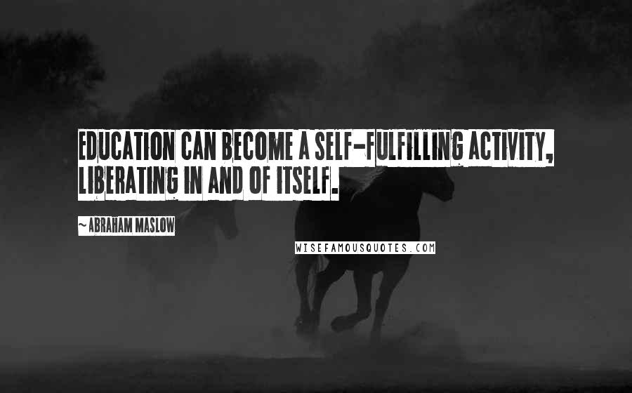 Abraham Maslow Quotes: Education can become a self-fulfilling activity, liberating in and of itself.