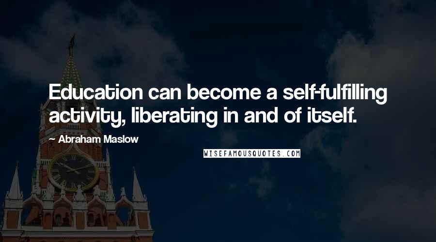 Abraham Maslow Quotes: Education can become a self-fulfilling activity, liberating in and of itself.