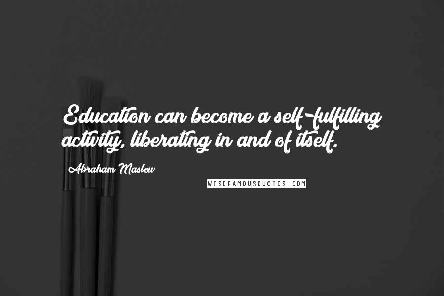 Abraham Maslow Quotes: Education can become a self-fulfilling activity, liberating in and of itself.