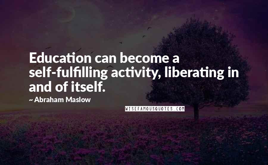 Abraham Maslow Quotes: Education can become a self-fulfilling activity, liberating in and of itself.