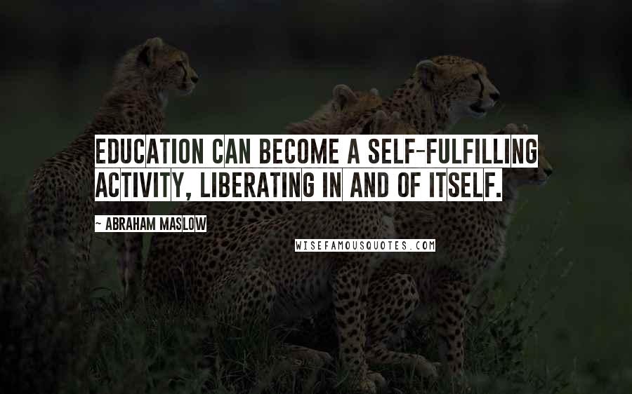 Abraham Maslow Quotes: Education can become a self-fulfilling activity, liberating in and of itself.