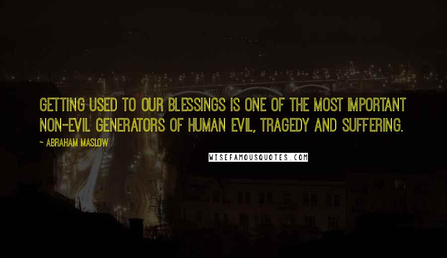 Abraham Maslow Quotes: Getting used to our blessings is one of the most important non-evil generators of human evil, tragedy and suffering.
