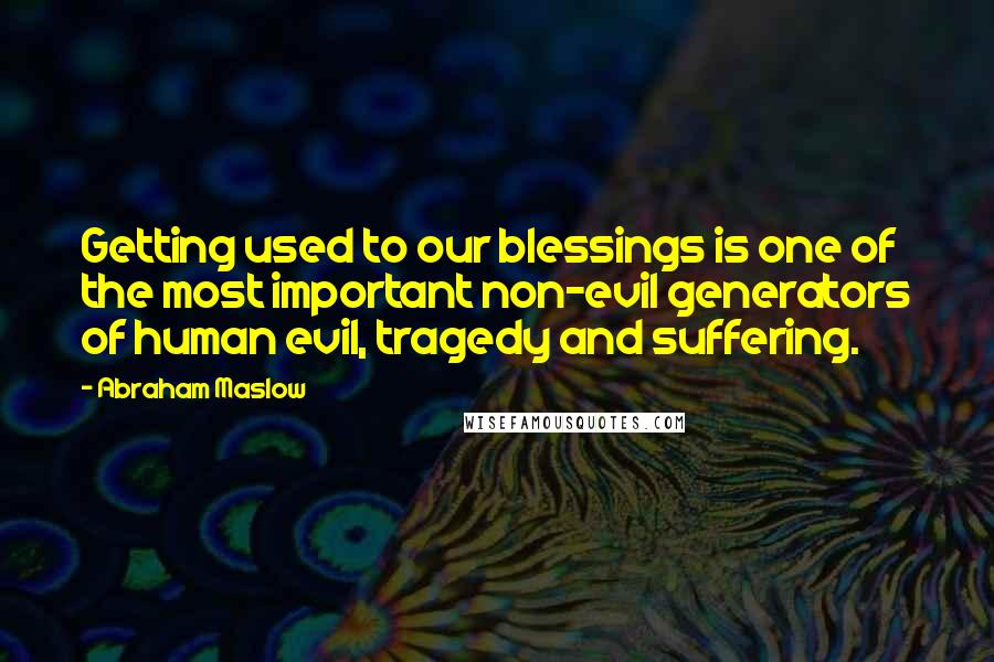 Abraham Maslow Quotes: Getting used to our blessings is one of the most important non-evil generators of human evil, tragedy and suffering.