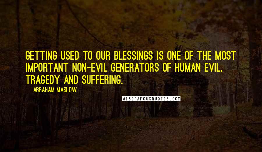 Abraham Maslow Quotes: Getting used to our blessings is one of the most important non-evil generators of human evil, tragedy and suffering.