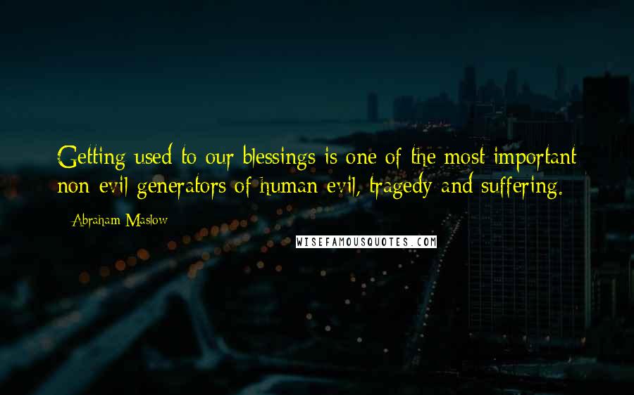 Abraham Maslow Quotes: Getting used to our blessings is one of the most important non-evil generators of human evil, tragedy and suffering.