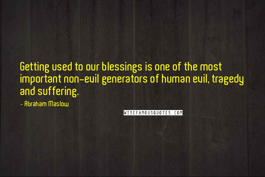 Abraham Maslow Quotes: Getting used to our blessings is one of the most important non-evil generators of human evil, tragedy and suffering.