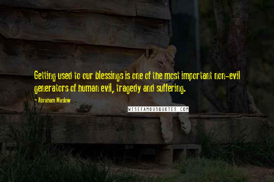 Abraham Maslow Quotes: Getting used to our blessings is one of the most important non-evil generators of human evil, tragedy and suffering.