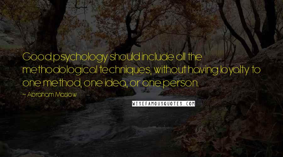 Abraham Maslow Quotes: Good psychology should include all the methodological techniques, without having loyalty to one method, one idea, or one person.