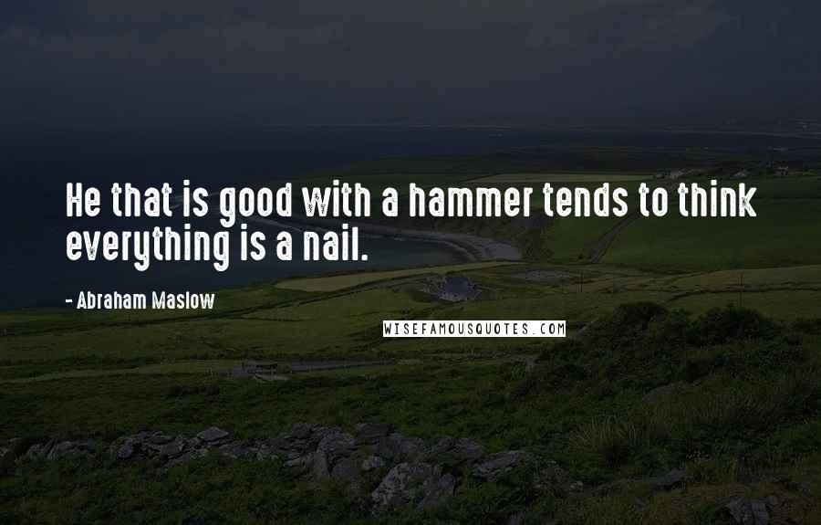 Abraham Maslow Quotes: He that is good with a hammer tends to think everything is a nail.